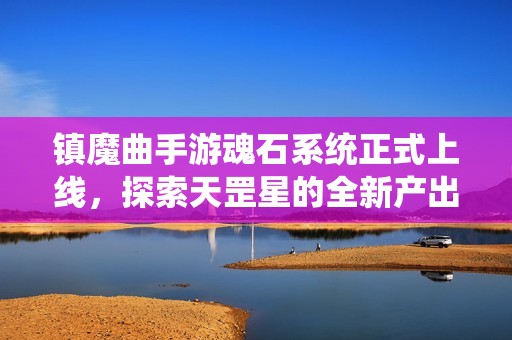 镇魔曲手游魂石系统正式上线，探索天罡星的全新产出奥秘
