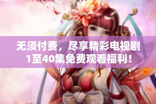 无须付费，尽享精彩电视剧1至40集免费观看福利！