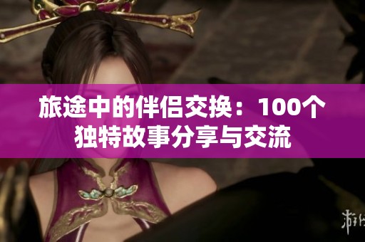 旅途中的伴侣交换：100个独特故事分享与交流