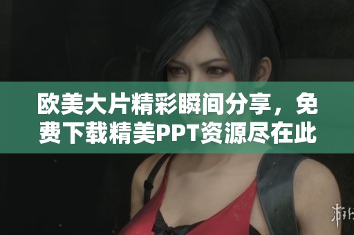 欧美大片精彩瞬间分享，免费下载精美PPT资源尽在此处