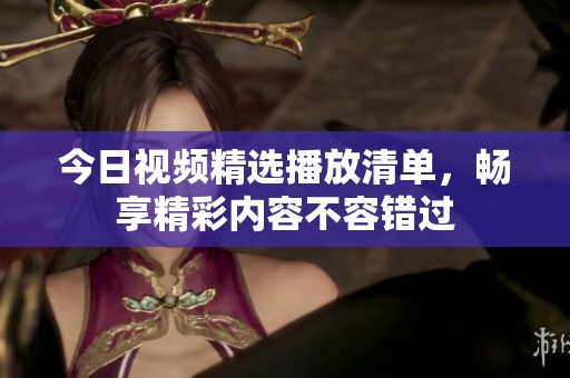 今日视频精选播放清单，畅享精彩内容不容错过