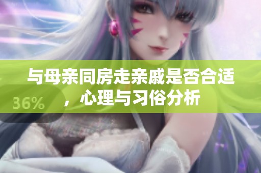 与母亲同房走亲戚是否合适，心理与习俗分析