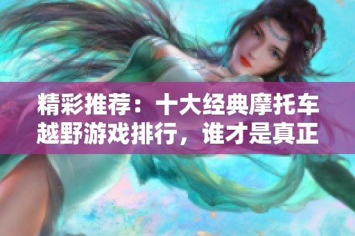 精彩推荐：十大经典摩托车越野游戏排行，谁才是真正的越野之王？