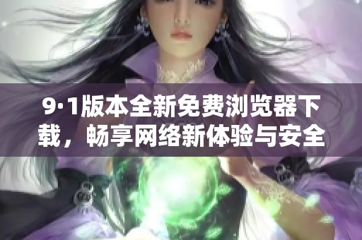 9·1版本全新免费浏览器下载，畅享网络新体验与安全功能