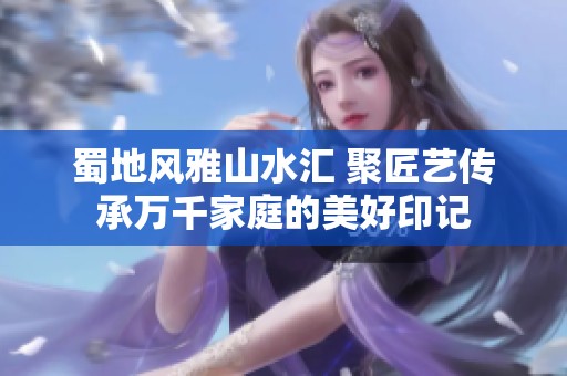 蜀地风雅山水汇 聚匠艺传承万千家庭的美好印记