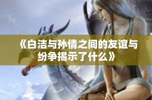 《白洁与孙倩之间的友谊与纷争揭示了什么》