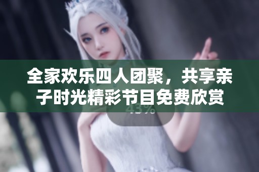 全家欢乐四人团聚，共享亲子时光精彩节目免费欣赏