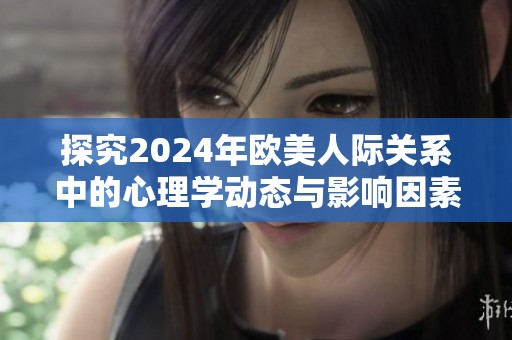 探究2024年欧美人际关系中的心理学动态与影响因素