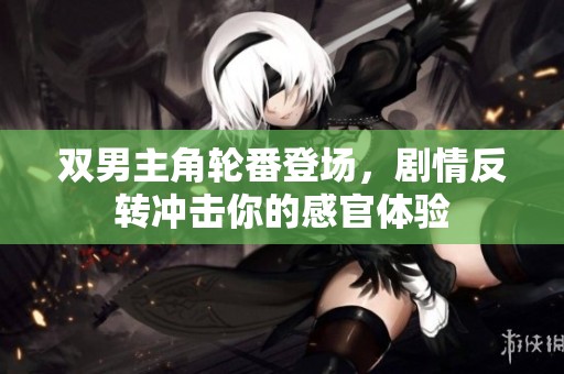 双男主角轮番登场，剧情反转冲击你的感官体验