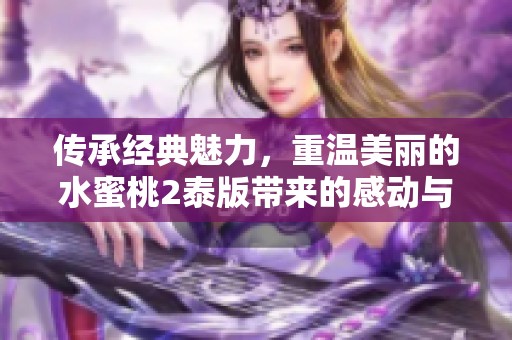 传承经典魅力，重温美丽的水蜜桃2泰版带来的感动与回忆