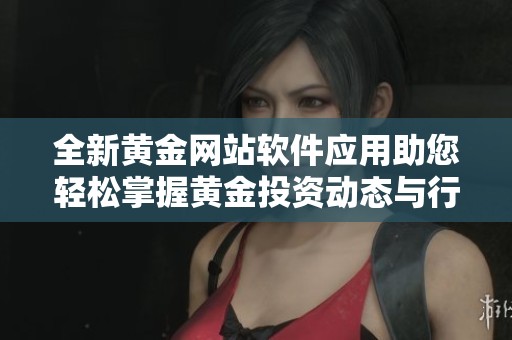 全新黄金网站软件应用助您轻松掌握黄金投资动态与行情分析