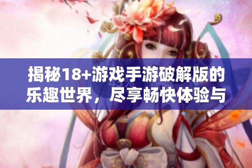 揭秘18+游戏手游破解版的乐趣世界，尽享畅快体验与精彩内容