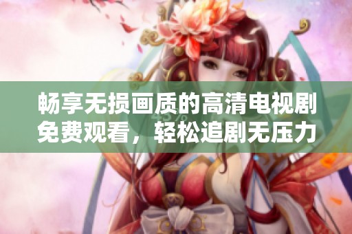 畅享无损画质的高清电视剧免费观看，轻松追剧无压力