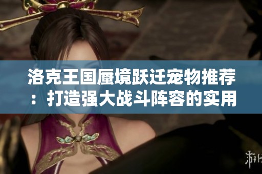 洛克王国蜃境跃迁宠物推荐：打造强大战斗阵容的实用攻略