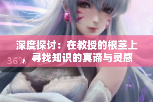深度探讨：在教授的根茎上，寻找知识的真谛与灵感