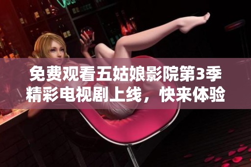 免费观看五姑娘影院第3季精彩电视剧上线，快来体验！