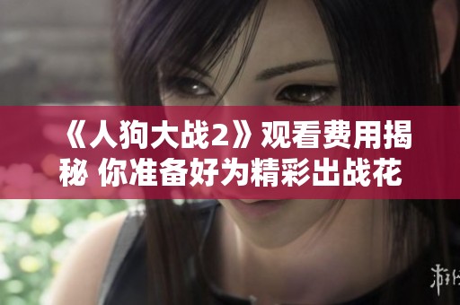 《人狗大战2》观看费用揭秘 你准备好为精彩出战花费了吗