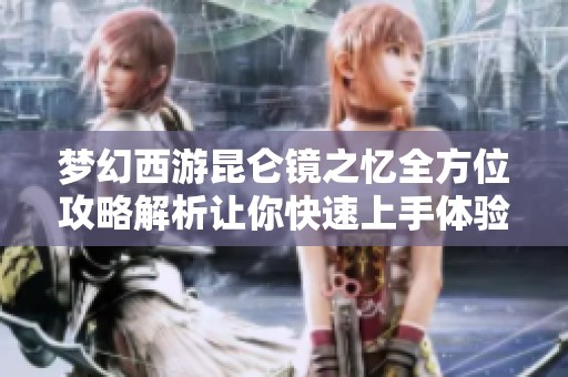 梦幻西游昆仑镜之忆全方位攻略解析让你快速上手体验