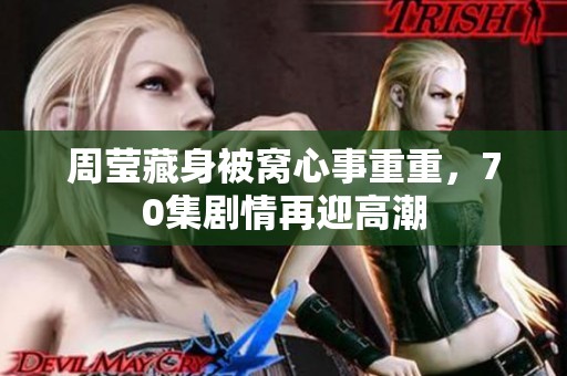 周莹藏身被窝心事重重，70集剧情再迎高潮