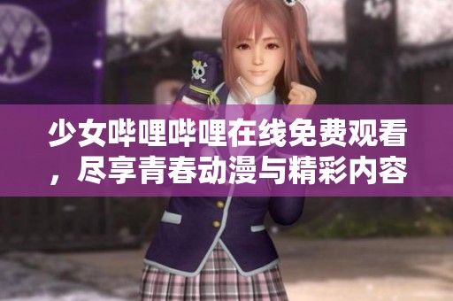 少女哔哩哔哩在线免费观看，尽享青春动漫与精彩内容