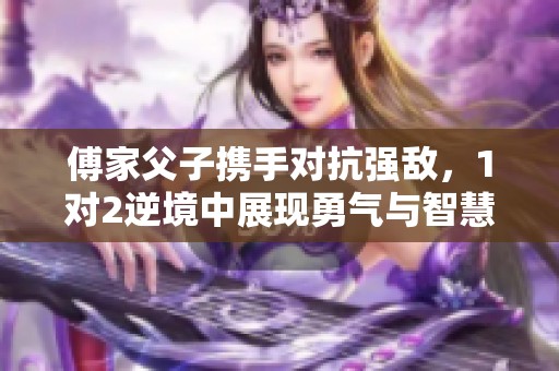傅家父子携手对抗强敌，1对2逆境中展现勇气与智慧