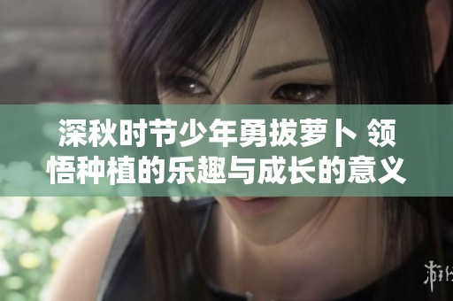 深秋时节少年勇拔萝卜 领悟种植的乐趣与成长的意义