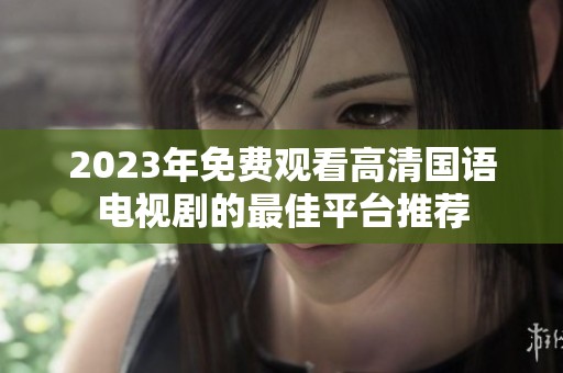 2023年免费观看高清国语电视剧的最佳平台推荐