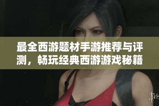 最全西游题材手游推荐与评测，畅玩经典西游游戏秘籍