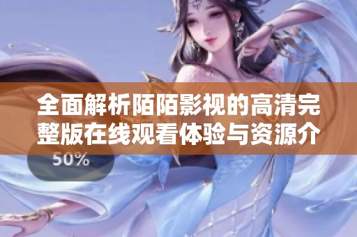 全面解析陌陌影视的高清完整版在线观看体验与资源介绍