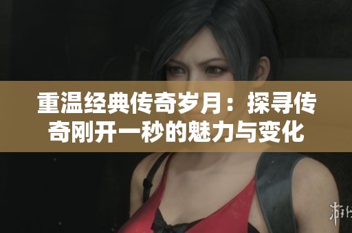 重温经典传奇岁月：探寻传奇刚开一秒的魅力与变化