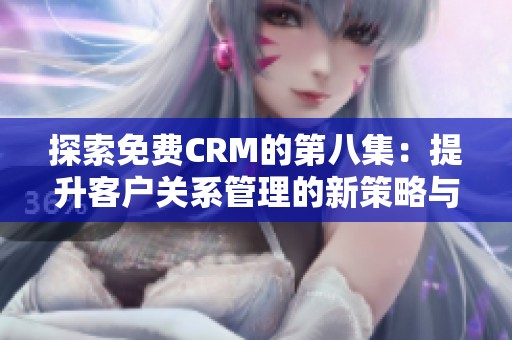 探索免费CRM的第八集：提升客户关系管理的新策略与技巧