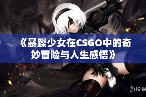 《暴躁少女在CSGO中的奇妙冒险与人生感悟》
