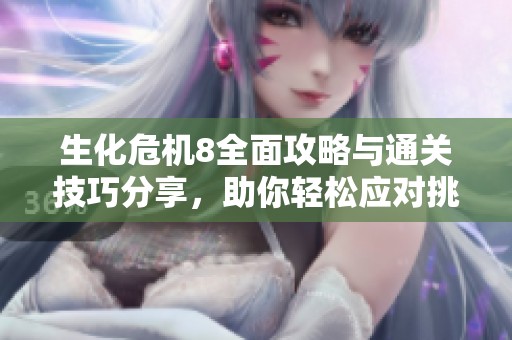 生化危机8全面攻略与通关技巧分享，助你轻松应对挑战