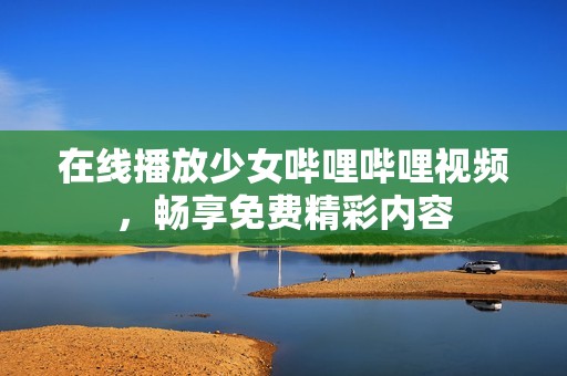 在线播放少女哔哩哔哩视频，畅享免费精彩内容