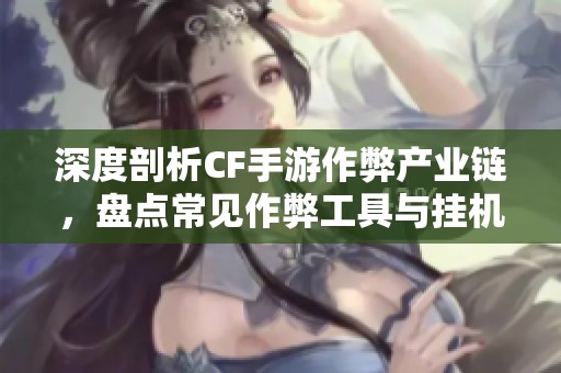 深度剖析CF手游作弊产业链，盘点常见作弊工具与挂机软件