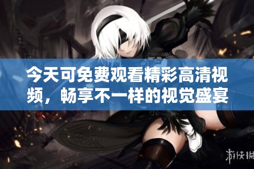 今天可免费观看精彩高清视频，畅享不一样的视觉盛宴生态