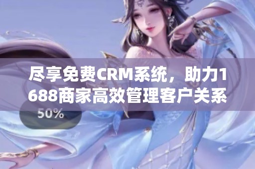 尽享免费CRM系统，助力1688商家高效管理客户关系