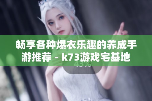 畅享各种爆衣乐趣的养成手游推荐 - k73游戏宅基地