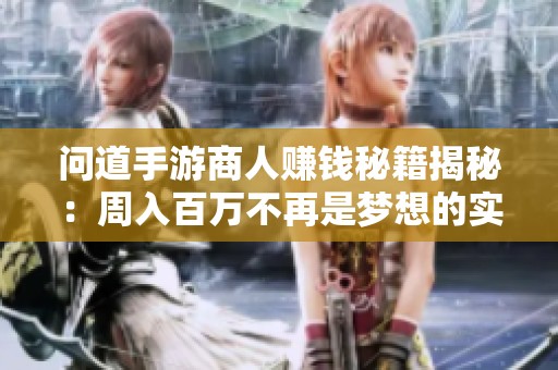 问道手游商人赚钱秘籍揭秘：周入百万不再是梦想的实用攻略