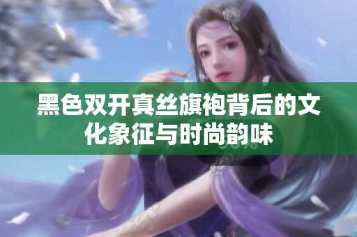 黑色双开真丝旗袍背后的文化象征与时尚韵味
