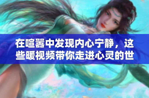 在喧嚣中发现内心宁静，这些暖视频带你走进心灵的世界