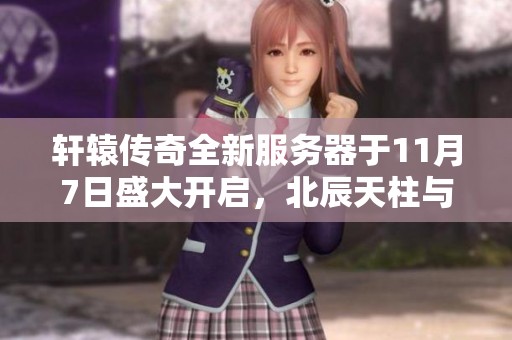 轩辕传奇全新服务器于11月7日盛大开启，北辰天柱与狮驼岭震撼归来