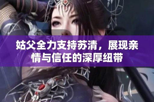 姑父全力支持苏清，展现亲情与信任的深厚纽带