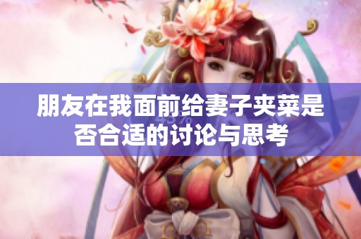 朋友在我面前给妻子夹菜是否合适的讨论与思考