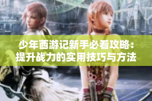 少年西游记新手必看攻略：提升战力的实用技巧与方法解析