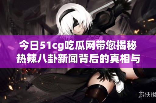 今日51cg吃瓜网带您揭秘热辣八卦新闻背后的真相与趣事