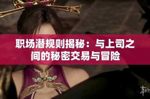 职场潜规则揭秘：与上司之间的秘密交易与冒险