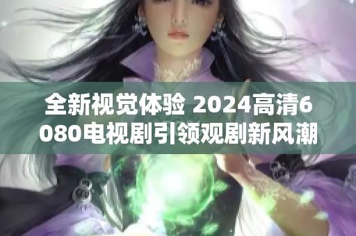 全新视觉体验 2024高清6080电视剧引领观剧新风潮
