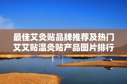 最佳艾灸贴品牌推荐及热门艾艾贴温灸贴产品图片排行分析