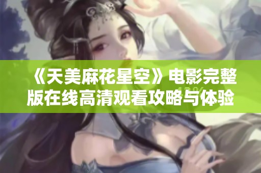 《天美麻花星空》电影完整版在线高清观看攻略与体验分享
